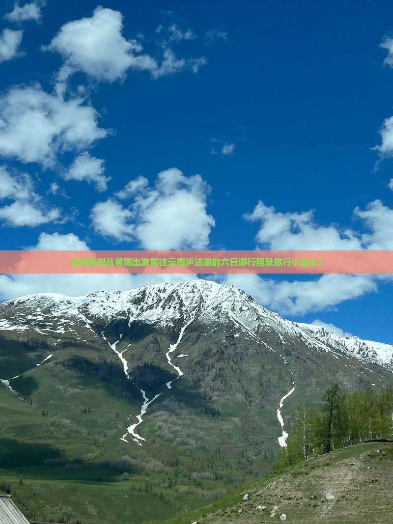 如何规划从黄南出发前往云南泸沽湖的六日游行程及旅行小贴士？