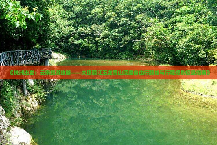 《株洲出发：云南旅游攻略——大理丽江玉龙雪山深度自由行路线与行程规划信息指南》