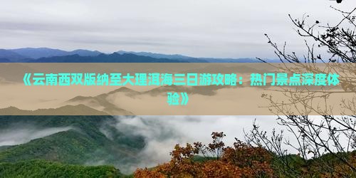《云南西双版纳至大理洱海三日游攻略：热门景点深度体验》