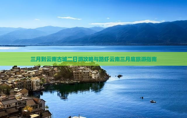 三月到云南古城二日游攻略与路虾云南三月底旅游指南