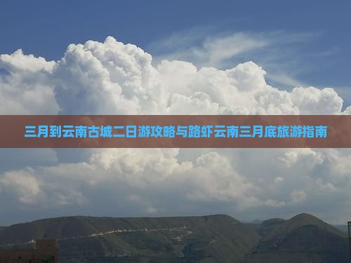 三月到云南古城二日游攻略与路虾云南三月底旅游指南