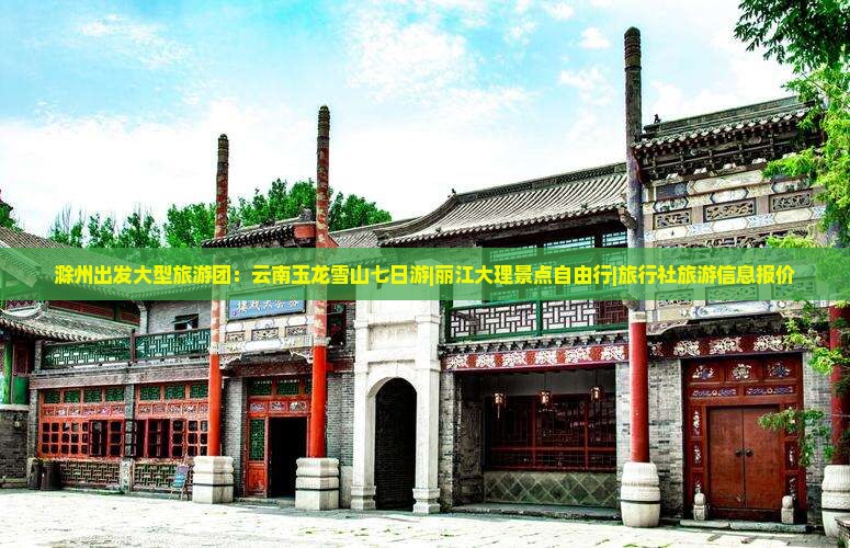 滁州出发大型旅游团：云南玉龙雪山七日游|丽江大理景点自由行|旅行社旅游信息报价