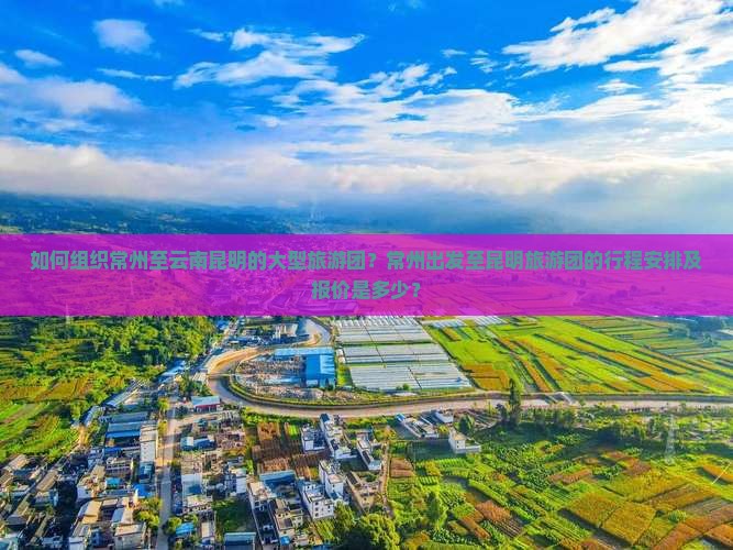 如何组织常州至云南昆明的大型旅游团？常州出发至昆明旅游团的行程安排及报价是多少？