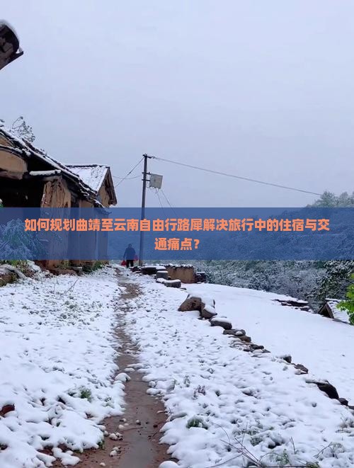 如何规划曲靖至云南自由行路犀解决旅行中的住宿与交通痛点？