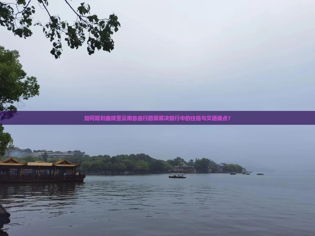 如何规划曲靖至云南自由行路犀解决旅行中的住宿与交通痛点？
