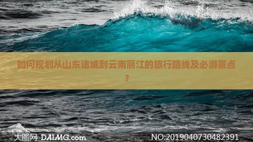 如何规划从山东诸城到云南丽江的旅行路线及必游景点？