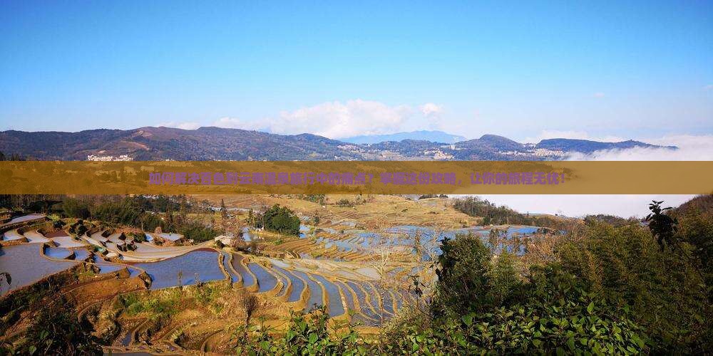 如何解决百色到云南温泉旅行中的痛点？掌握这份攻略，让你的旅程无忧！