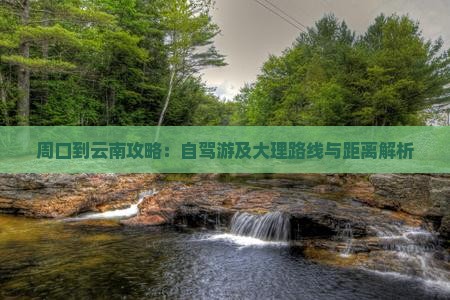 周口到云南攻略：自驾游及大理路线与距离解析