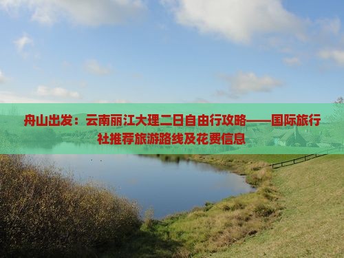 舟山出发：云南丽江大理二日自由行攻略——国际旅行社推荐旅游路线及花费信息