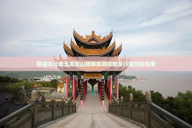那曲去云南玉龙雪山团体旅游攻略及行程安排指南