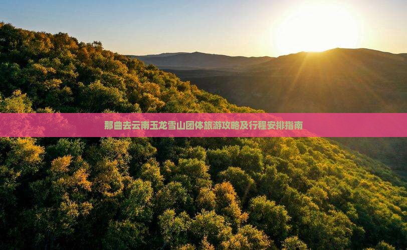 那曲去云南玉龙雪山团体旅游攻略及行程安排指南