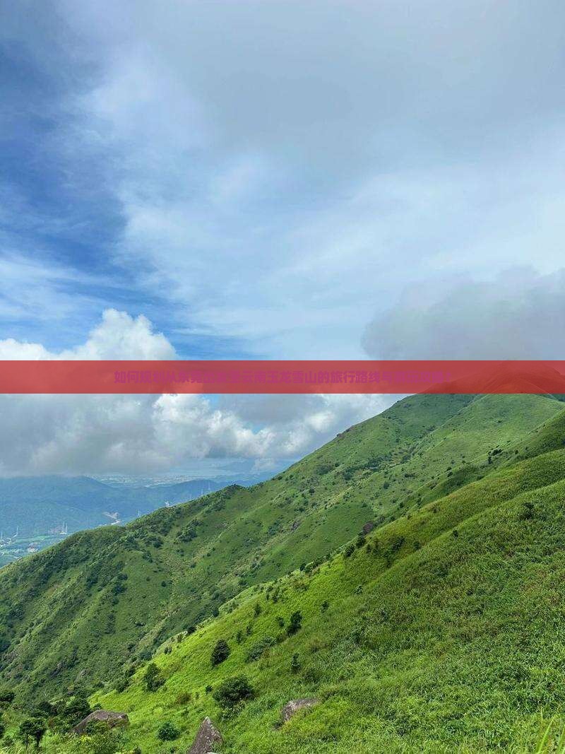 如何规划从东莞出发至云南玉龙雪山的旅行路线与游玩攻略？