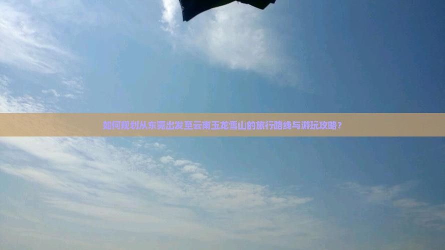如何规划从东莞出发至云南玉龙雪山的旅行路线与游玩攻略？