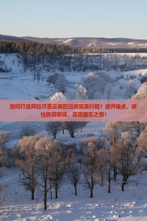 如何打造阿拉尔至云南四日游完美行程？避开痛点，抓住热词新词，实现难忘之旅！