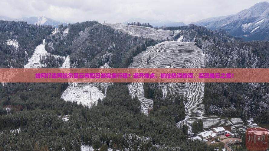 如何打造阿拉尔至云南四日游完美行程？避开痛点，抓住热词新词，实现难忘之旅！