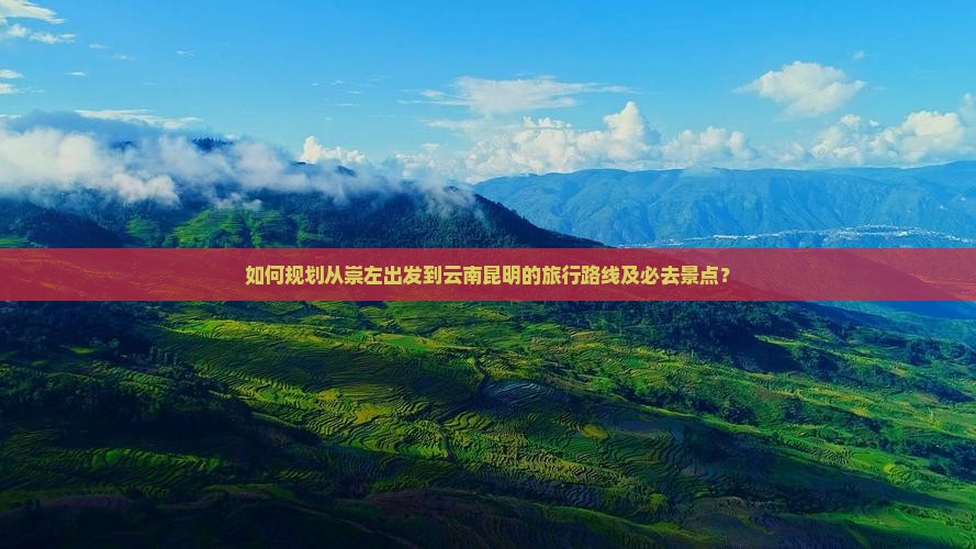如何规划从崇左出发到云南昆明的旅行路线及必去景点？