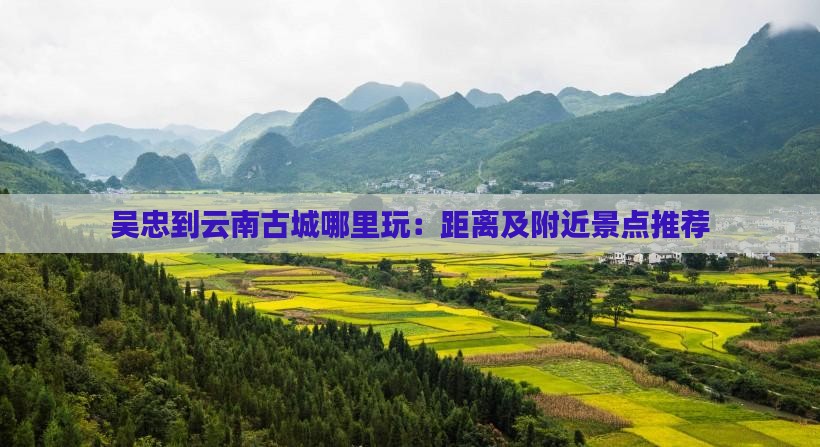吴忠到云南古城哪里玩：距离及附近景点推荐