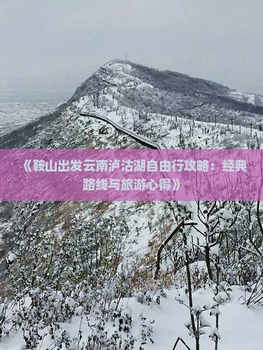 《鞍山出发云南泸沽湖自由行攻略：经典路线与旅游心得》