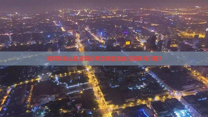 如何规划从延边到云南古城的自由行路线与行程？