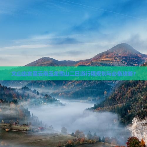 文山出发至云南玉龙雪山二日游行程规划与必备攻略？