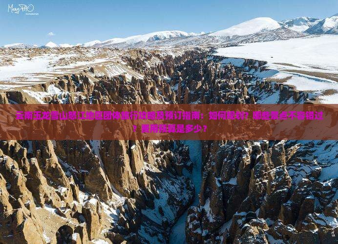 云南玉龙雪山怒江地区团体旅行攻略及预订指南：如何规划？哪些景点不容错过？费用预算是多少？