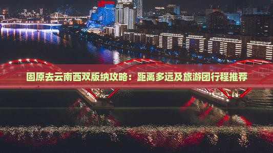 固原去云南西双版纳攻略：距离多远及旅游团行程推荐