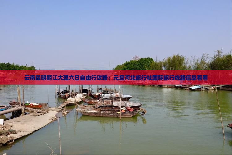 云南昆明丽江大理六日自由行攻略：元旦河北旅行社国际旅行线路信息看看