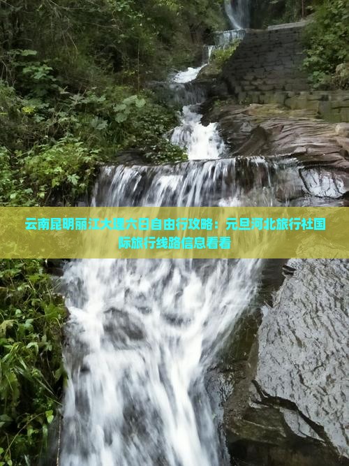 云南昆明丽江大理六日自由行攻略：元旦河北旅行社国际旅行线路信息看看