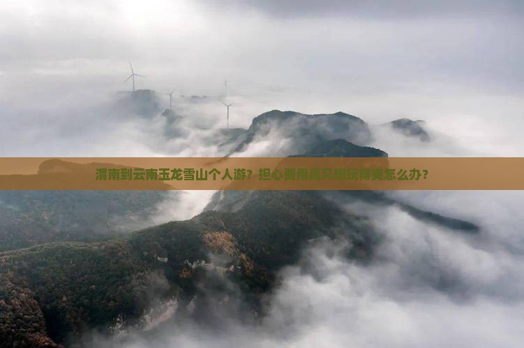 渭南到云南玉龙雪山个人游？担心费用高又想玩得爽怎么办？