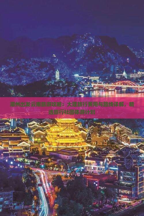 潮州出发云南旅游攻略：大理旅行费用与路线详解，精选旅行社团体游计划