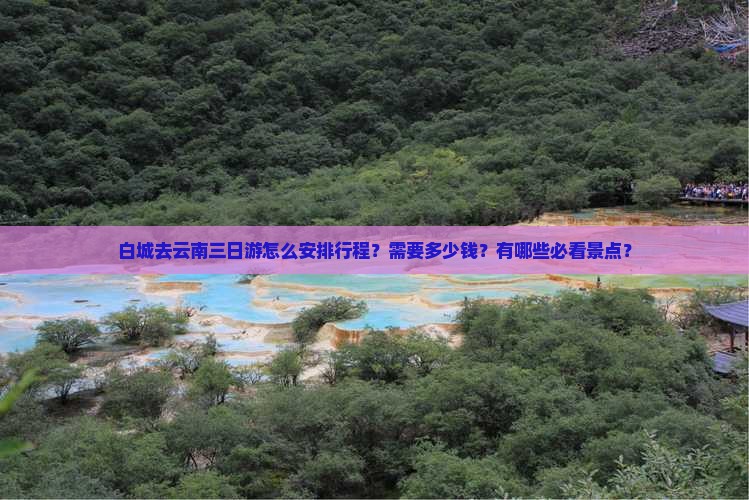 白城去云南三日游怎么安排行程？需要多少钱？有哪些必看景点？