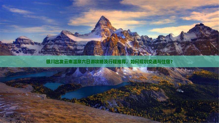 银川出发云南温泉六日游攻略及行程推荐，如何规划交通与住宿？