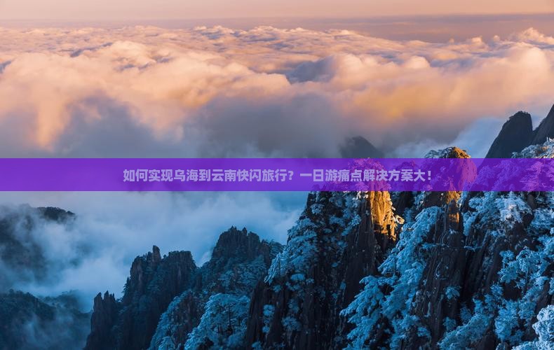 如何实现乌海到云南快闪旅行？一日游痛点解决方案大！
