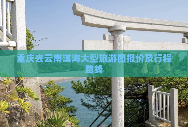 重庆去云南洱海大型旅游团报价及行程路线