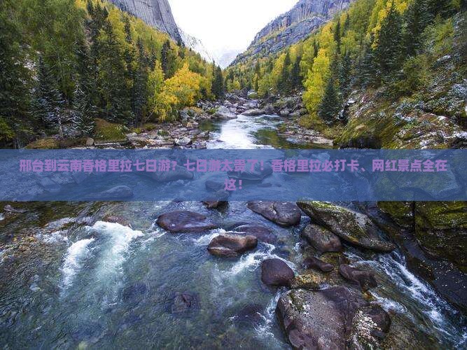 邢台到云南香格里拉七日游？七日游太贵了！香格里拉必打卡、网红景点全在这！