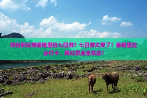邢台到云南香格里拉七日游？七日游太贵了！香格里拉必打卡、网红景点全在这！