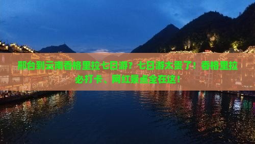 邢台到云南香格里拉七日游？七日游太贵了！香格里拉必打卡、网红景点全在这！