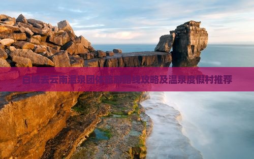 白城去云南温泉团体旅游路线攻略及温泉度假村推荐