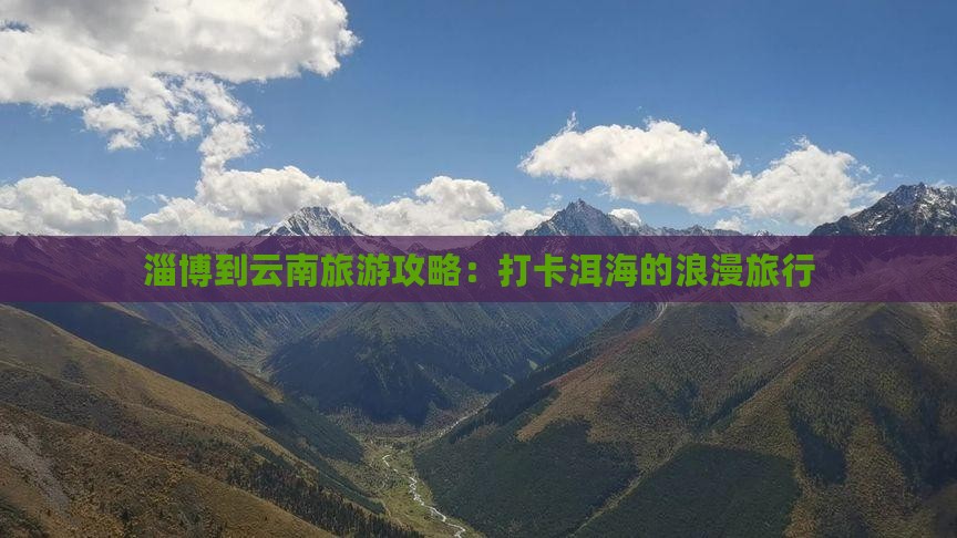 淄博到云南旅游攻略：打卡洱海的浪漫旅行