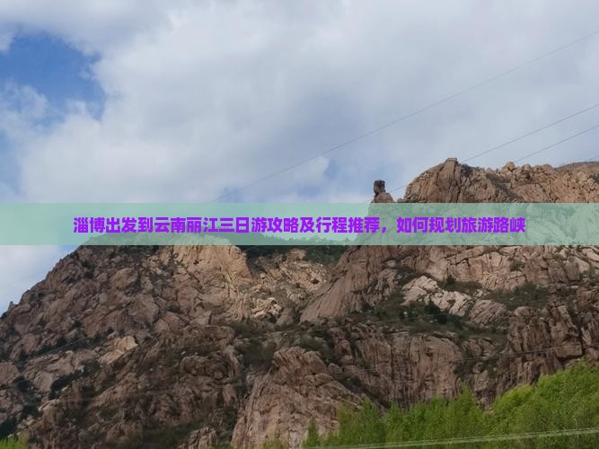 淄博出发到云南丽江三日游攻略及行程推荐，如何规划旅游路峡