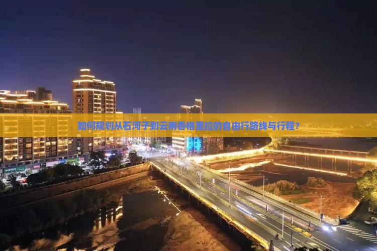 如何规划从石河子到云南香格里拉的自由行路线与行程？