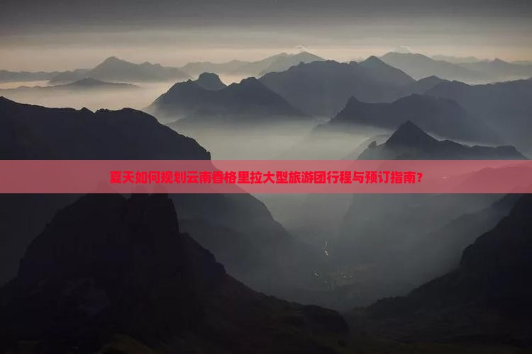 夏天如何规划云南香格里拉大型旅游团行程与预订指南？