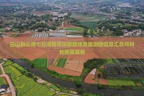 白山到云南七日游费用攻略路线及旅游团信息汇总与时长距离解析
