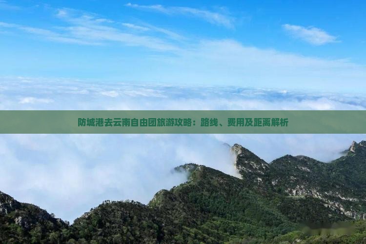 防城港去云南自由团旅游攻略：路线、费用及距离解析
