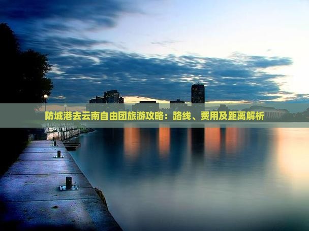 防城港去云南自由团旅游攻略：路线、费用及距离解析