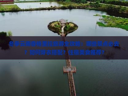 冬季云南香格里拉旅游全攻略：哪些景点必去？如何穿衣搭配？住宿美食推荐？
