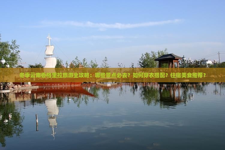 冬季云南香格里拉旅游全攻略：哪些景点必去？如何穿衣搭配？住宿美食推荐？