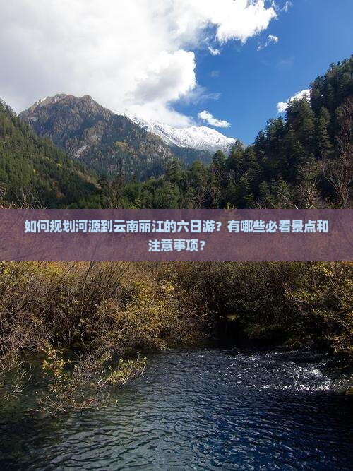 如何规划河源到云南丽江的六日游？有哪些必看景点和注意事项？