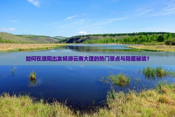如何在濮阳出发畅游云南大理的热门景点与隐藏秘境？