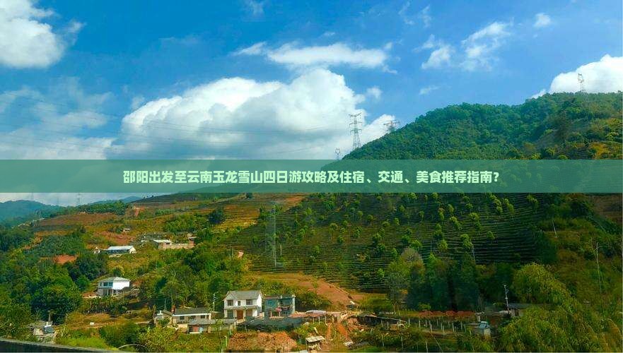 邵阳出发至云南玉龙雪山四日游攻略及住宿、交通、美食推荐指南？